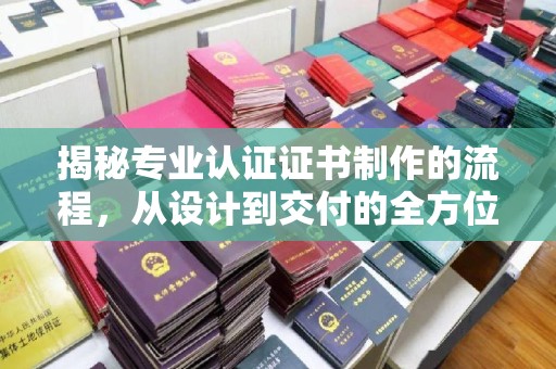 北戴河揭秘专业认证证书制作的流程，从设计到交付的全方位指南